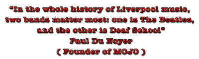'In the whole history of Liverpool music, two bands matter most. One is The Beatles; the other is Deaf School’ Paul Du Noyer (founder of MOJO)